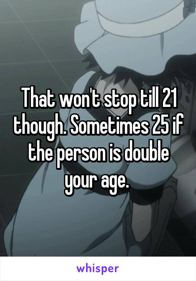 That won't stop till 21 though. Sometimes 25 if the person is double your age. 