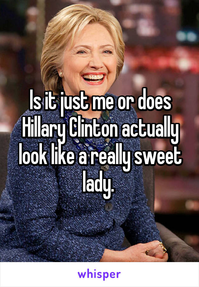 Is it just me or does Hillary Clinton actually look like a really sweet lady. 