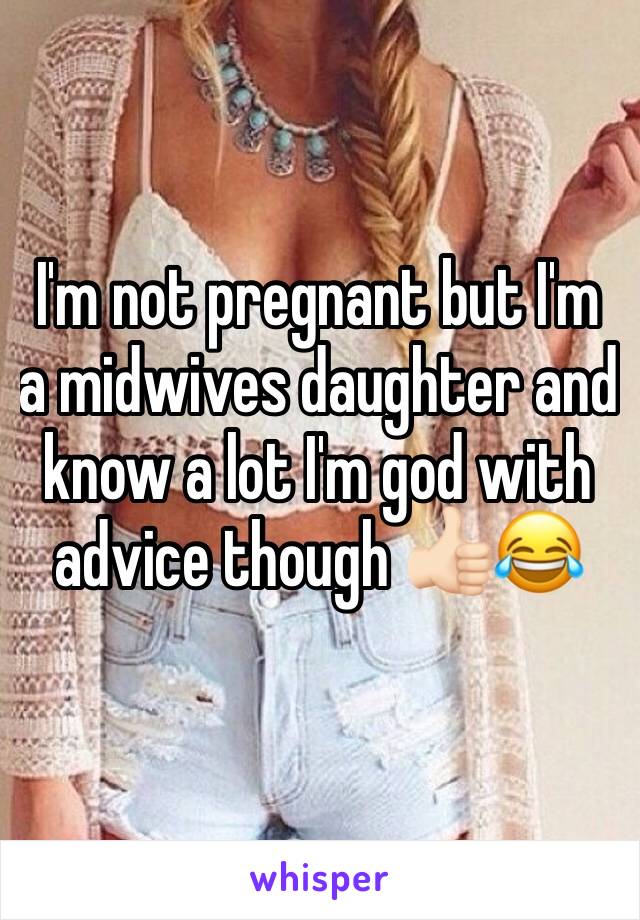 I'm not pregnant but I'm a midwives daughter and know a lot I'm god with advice though 👍🏻😂