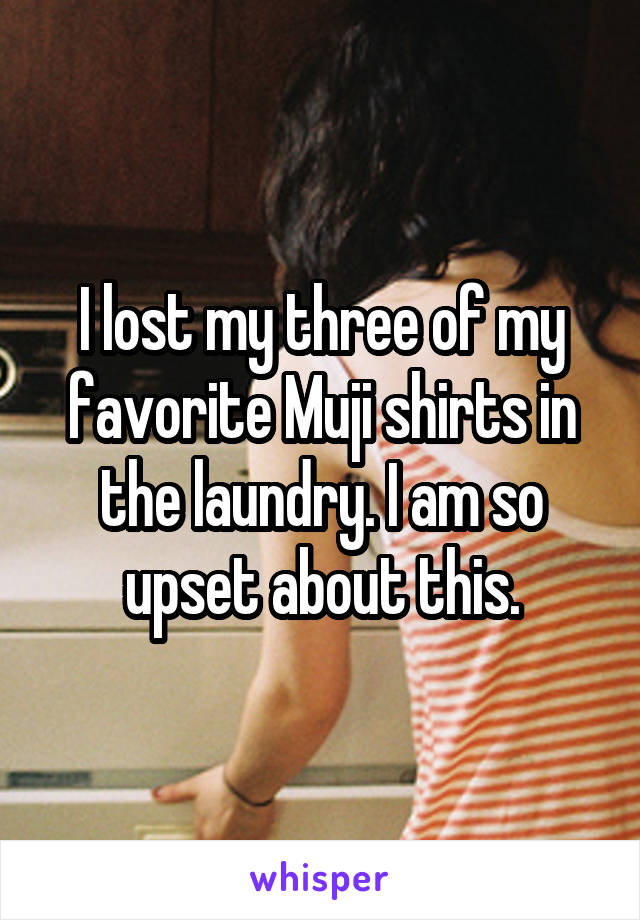 I lost my three of my favorite Muji shirts in the laundry. I am so upset about this.