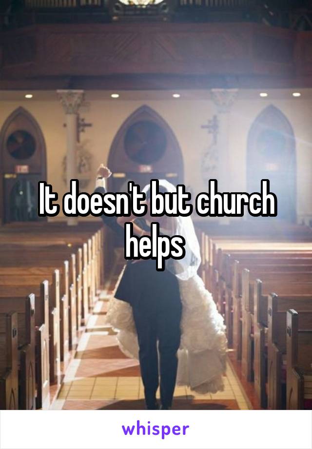 It doesn't but church helps 