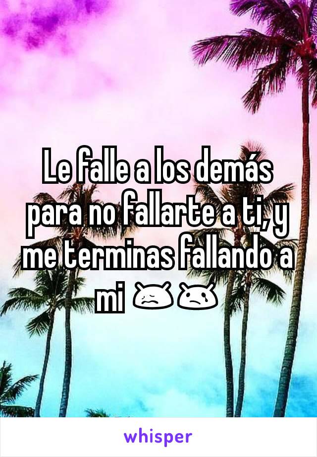 Le falle a los demás para no fallarte a ti, y me terminas fallando a mi 😖😢