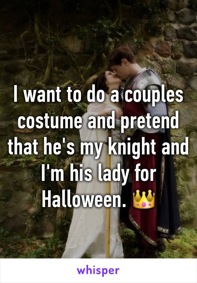 I want to do a couples costume and pretend that he's my knight and I'm his lady for Halloween. 👑