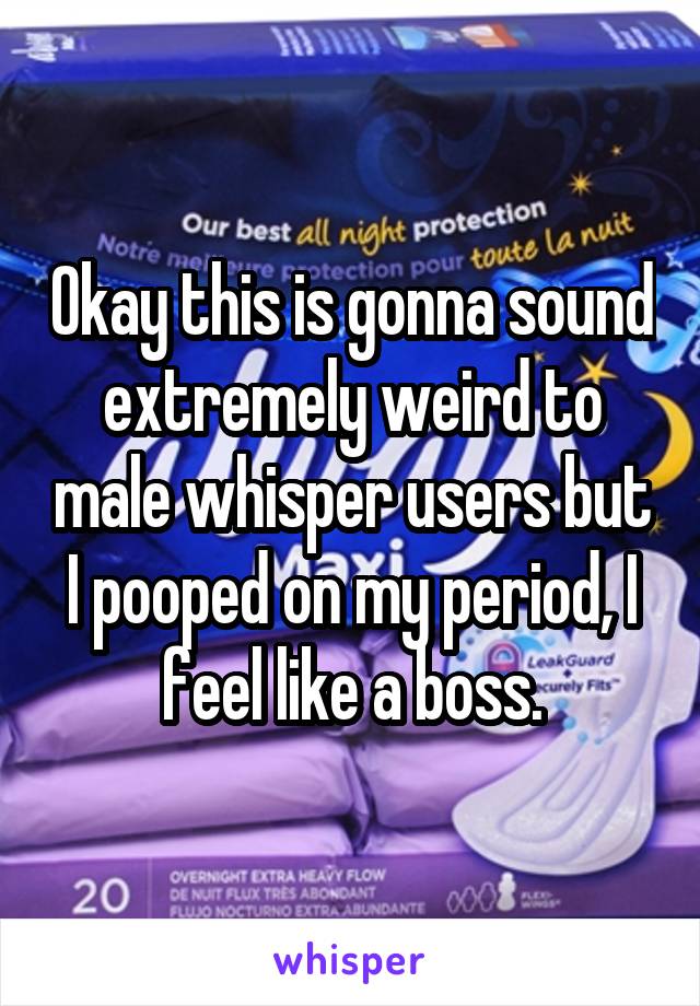 Okay this is gonna sound extremely weird to male whisper users but I pooped on my period, I feel like a boss.