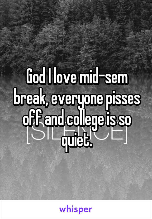 God I love mid-sem break, everyone pisses off and college is so quiet.