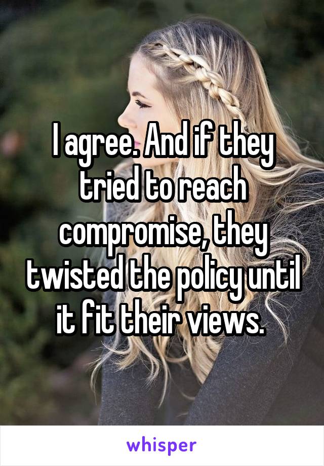 I agree. And if they tried to reach compromise, they twisted the policy until it fit their views. 