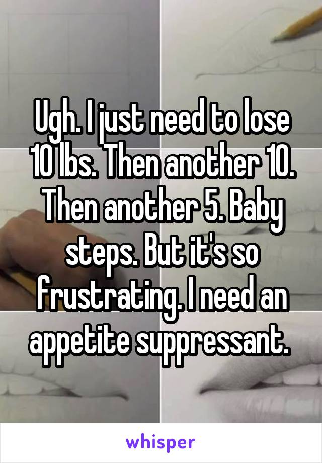 Ugh. I just need to lose 10 lbs. Then another 10. Then another 5. Baby steps. But it's so frustrating. I need an appetite suppressant. 