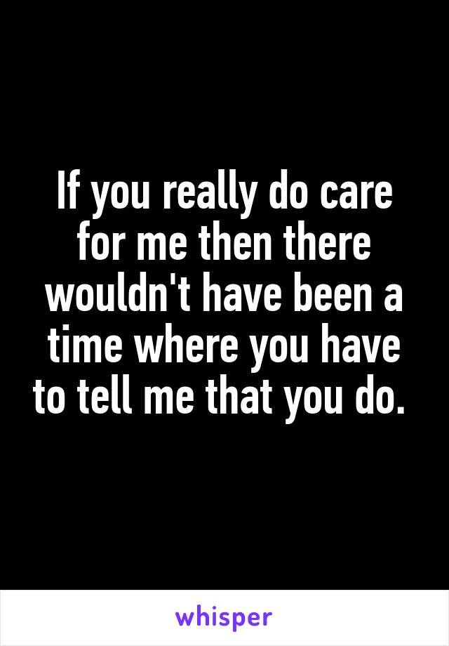 If you really do care for me then there wouldn't have been a time where you have to tell me that you do. 
