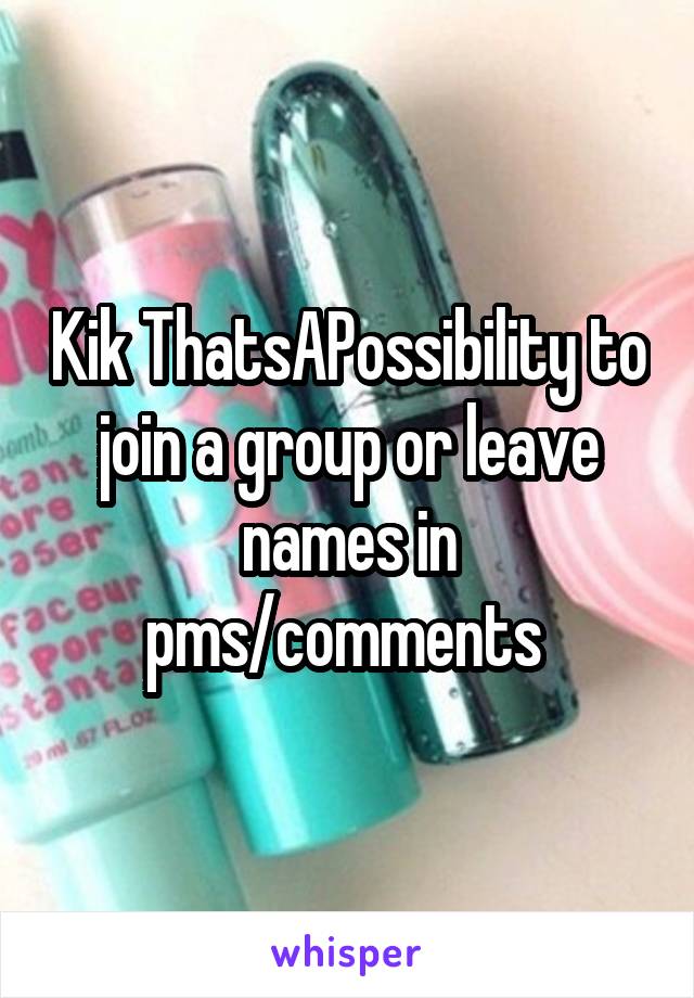 Kik ThatsAPossibility to join a group or leave names in pms/comments 