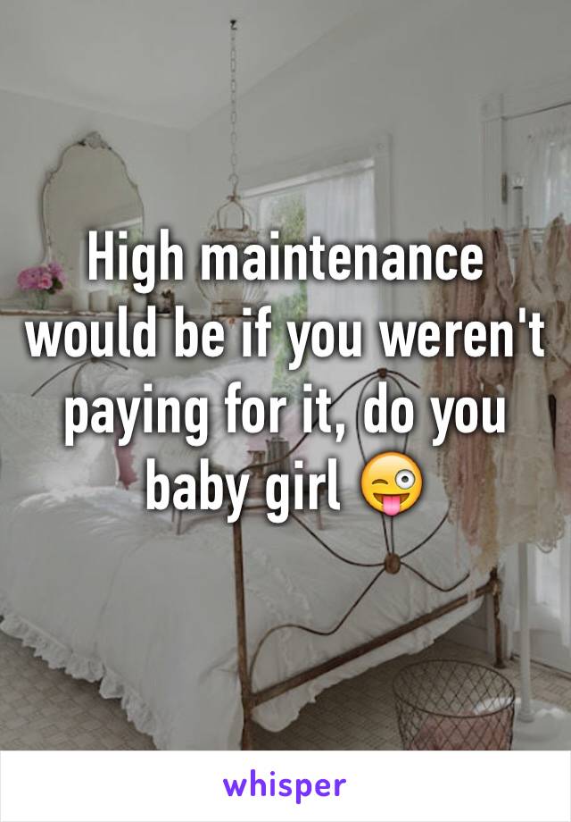 High maintenance would be if you weren't paying for it, do you baby girl 😜