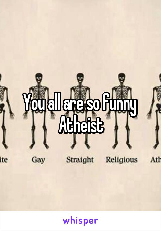 You all are so funny 
Atheist