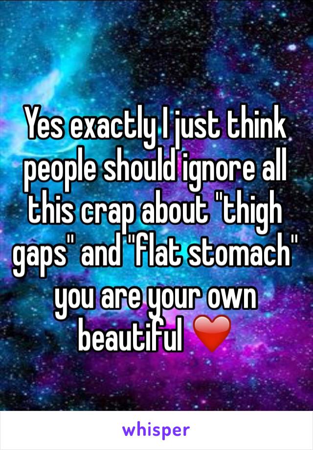 Yes exactly I just think people should ignore all this crap about "thigh gaps" and "flat stomach" you are your own beautiful ❤️