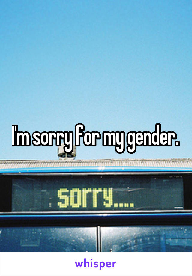 I'm sorry for my gender. 