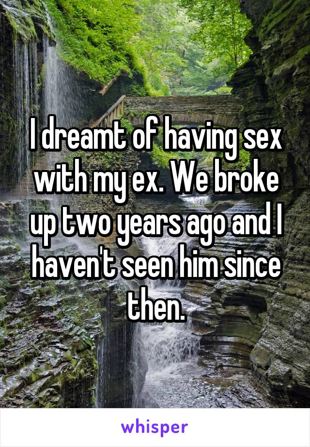 I dreamt of having sex with my ex. We broke up two years ago and I haven't seen him since then.