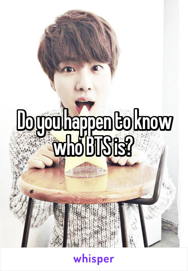 Do you happen to know who BTS is? 