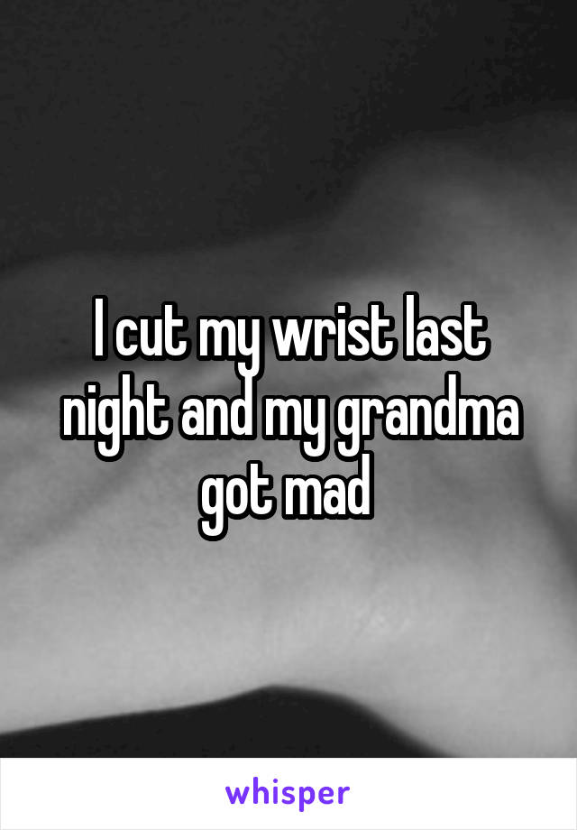 I cut my wrist last night and my grandma got mad 