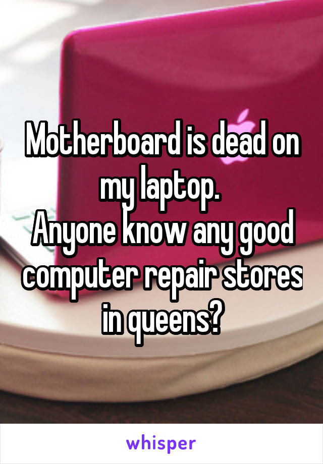 Motherboard is dead on my laptop. 
Anyone know any good computer repair stores in queens?