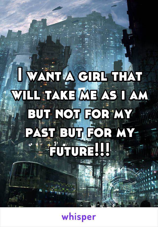 I want a girl that will take me as i am but not for my past but for my future!!!