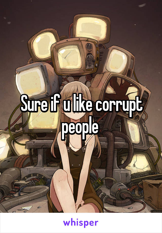 Sure if u like corrupt people 