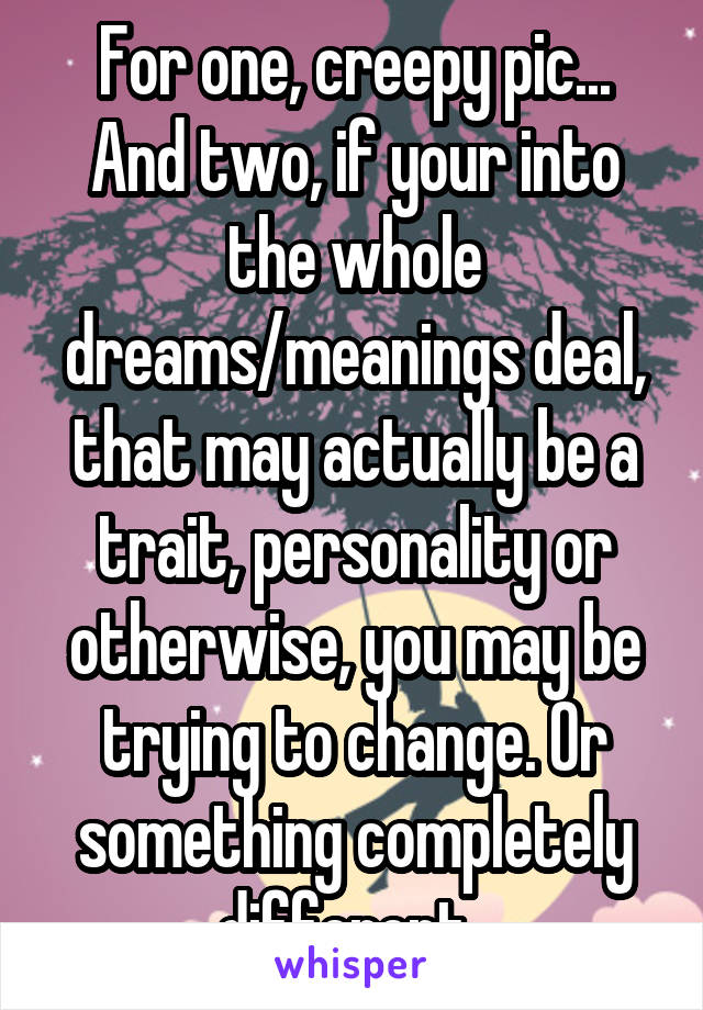 For one, creepy pic... And two, if your into the whole dreams/meanings deal, that may actually be a trait, personality or otherwise, you may be trying to change. Or something completely different. 