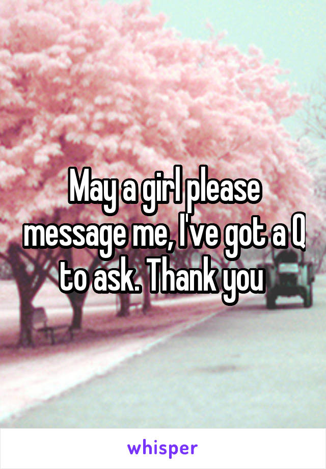 May a girl please message me, I've got a Q to ask. Thank you 