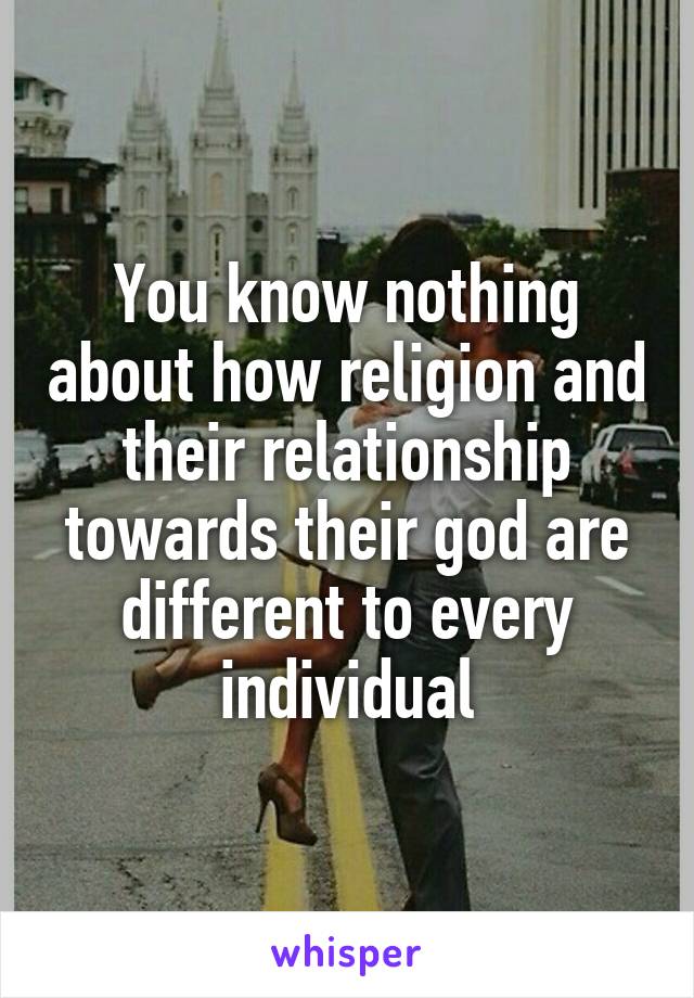 You know nothing about how religion and their relationship towards their god are different to every individual