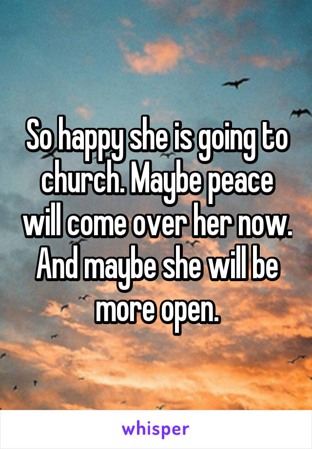 So happy she is going to church. Maybe peace will come over her now. And maybe she will be more open.