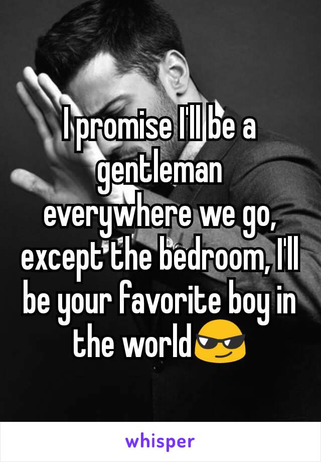 I promise I'll be a gentleman everywhere we go, except the bedroom, I'll be your favorite boy in the world😎