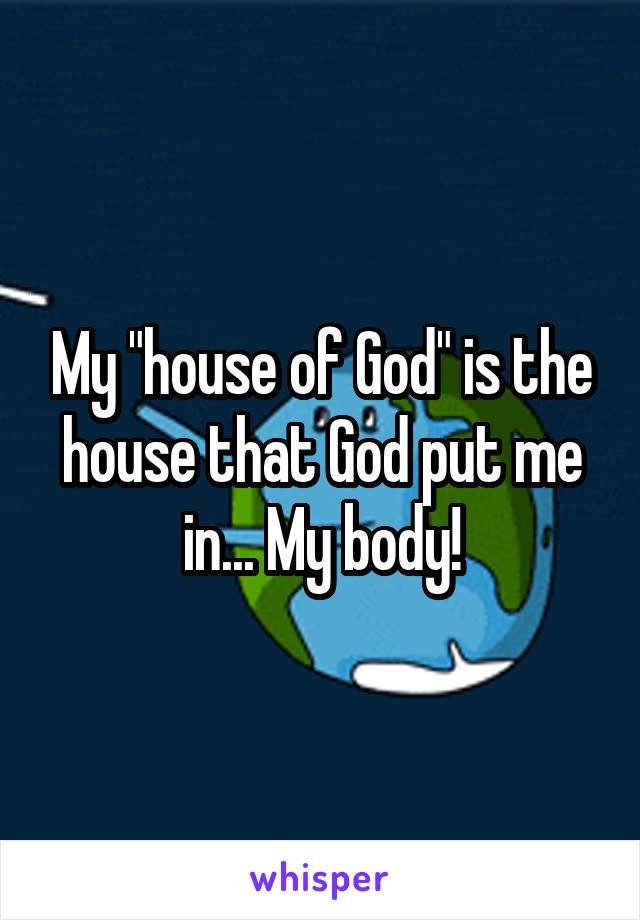 My "house of God" is the house that God put me in... My body!