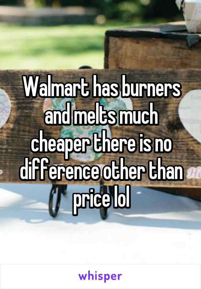 Walmart has burners and melts much cheaper there is no difference other than price lol