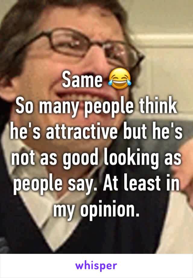 Same 😂
So many people think he's attractive but he's not as good looking as people say. At least in my opinion.