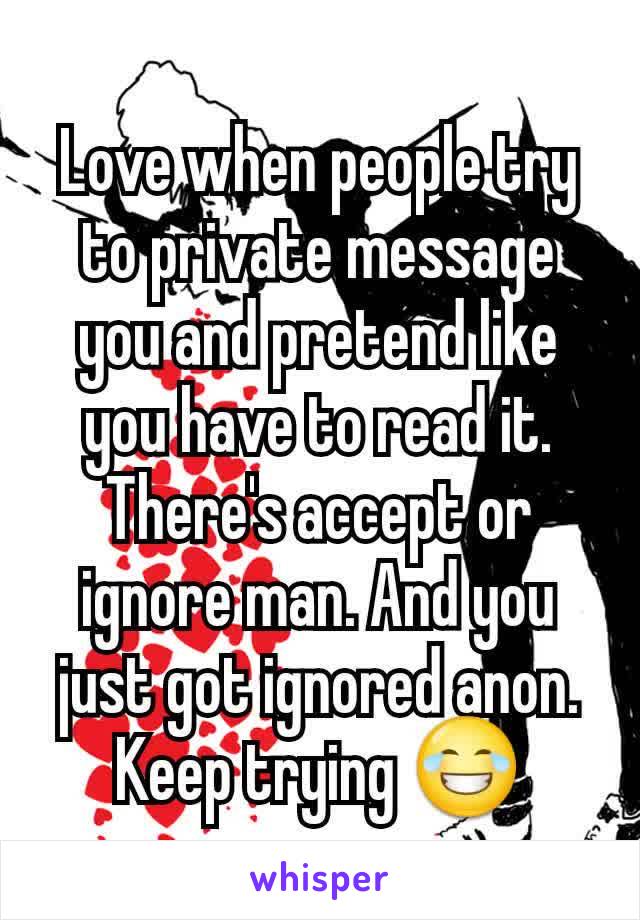 Love when people try to private message you and pretend like you have to read it. There's accept or ignore man. And you just got ignored anon. Keep trying 😂