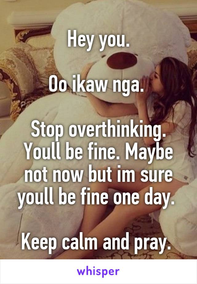 Hey you.

Oo ikaw nga. 

Stop overthinking. Youll be fine. Maybe not now but im sure youll be fine one day. 

Keep calm and pray. 