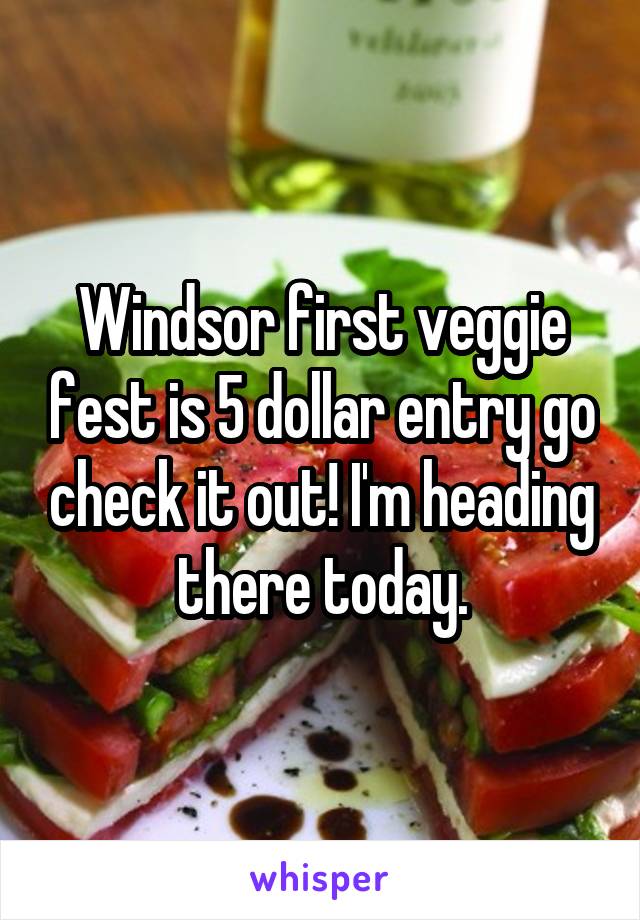 Windsor first veggie fest is 5 dollar entry go check it out! I'm heading there today.