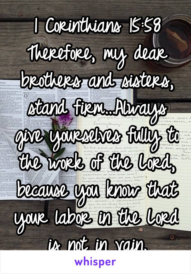 1 Corinthians 15:58
Therefore, my dear brothers and sisters, stand firm...Always give yourselves fully to the work of the Lord, because you know that your labor in the Lord is not in vain.