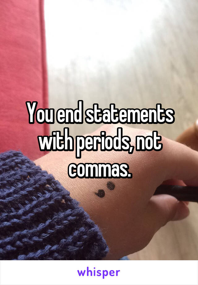 You end statements with periods, not commas.