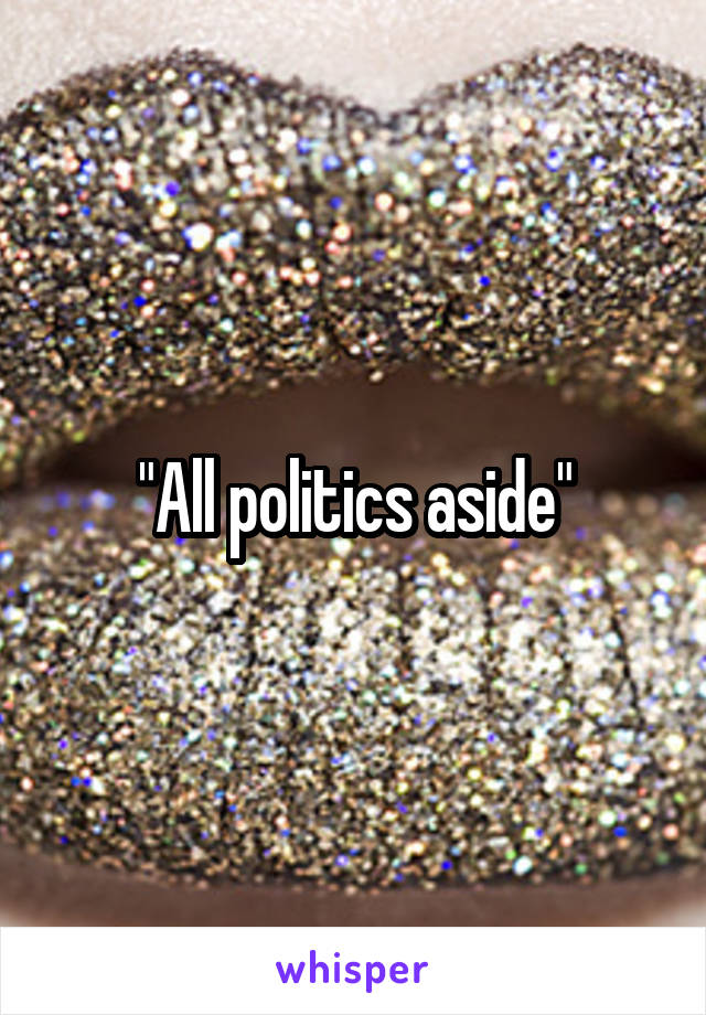 "All politics aside"