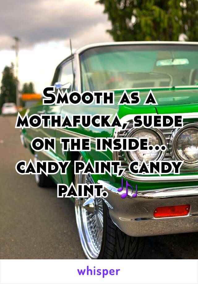 Smooth as a mothafucka, suede on the inside... candy paint, candy paint. 🎶