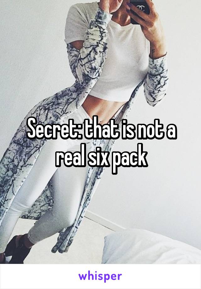 Secret: that is not a real six pack