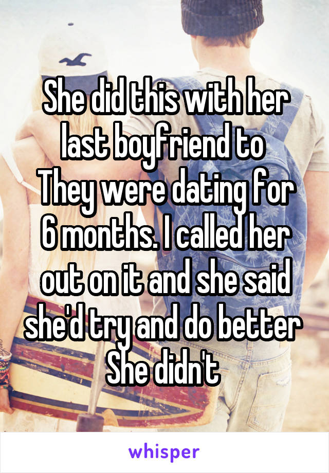 She did this with her last boyfriend to 
They were dating for 6 months. I called her out on it and she said she'd try and do better 
She didn't 