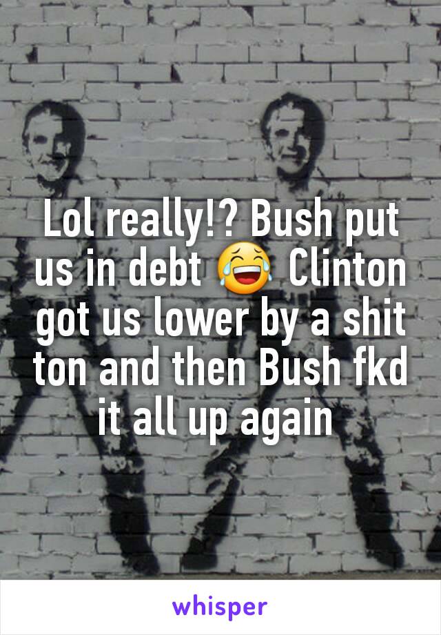 Lol really!? Bush put us in debt 😂 Clinton got us lower by a shit ton and then Bush fkd it all up again 