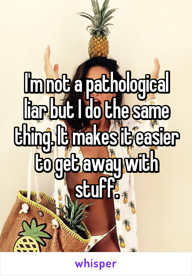 I'm not a pathological liar but I do the same thing. It makes it easier to get away with stuff.