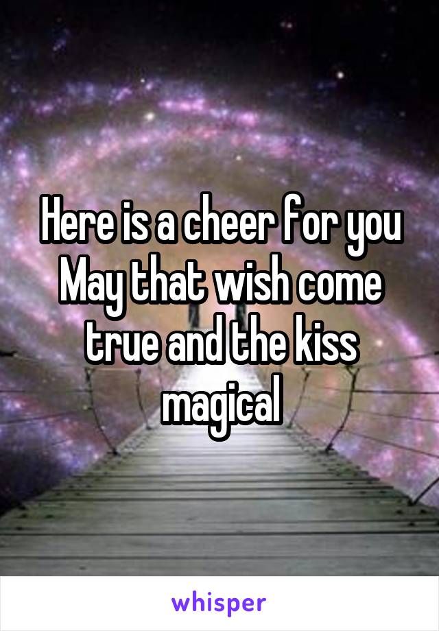 Here is a cheer for you
May that wish come true and the kiss magical