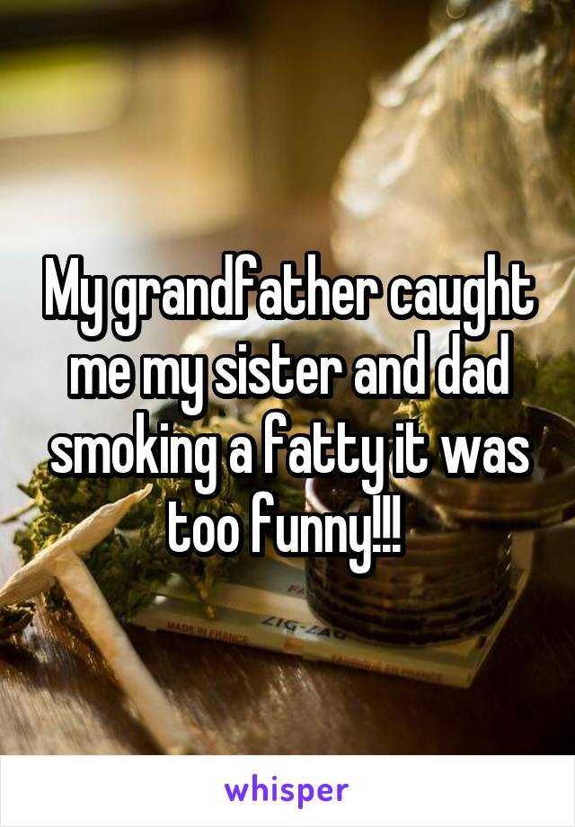 My grandfather caught me my sister and dad smoking a fatty it was too funny!!! 