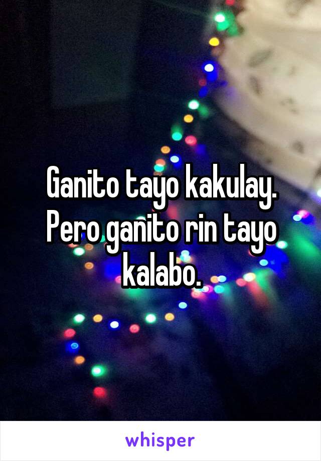 Ganito tayo kakulay.
Pero ganito rin tayo kalabo.