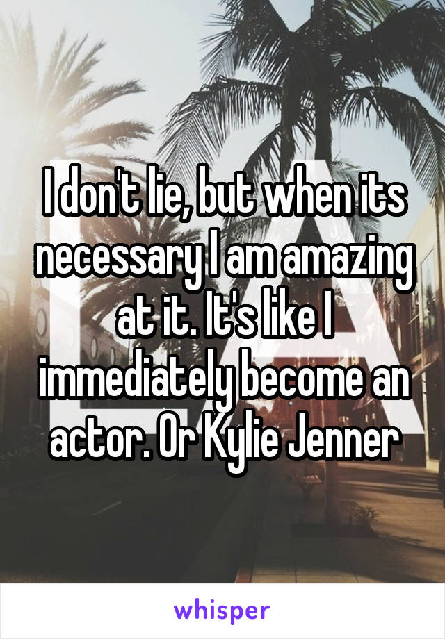 I don't lie, but when its necessary I am amazing at it. It's like I immediately become an actor. Or Kylie Jenner