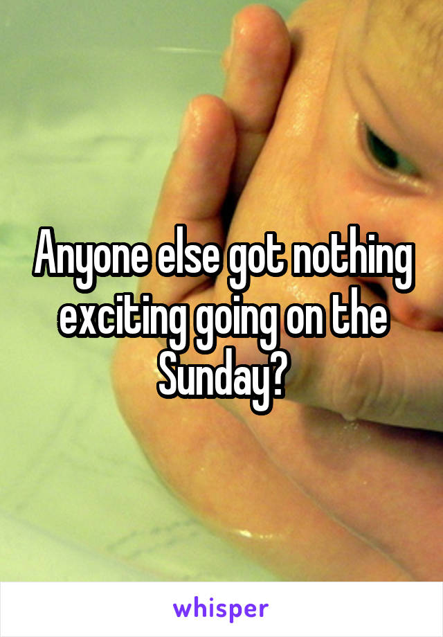 Anyone else got nothing exciting going on the Sunday?