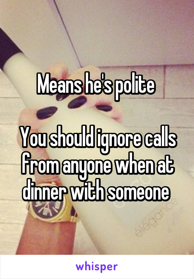 Means he's polite 

You should ignore calls from anyone when at dinner with someone 