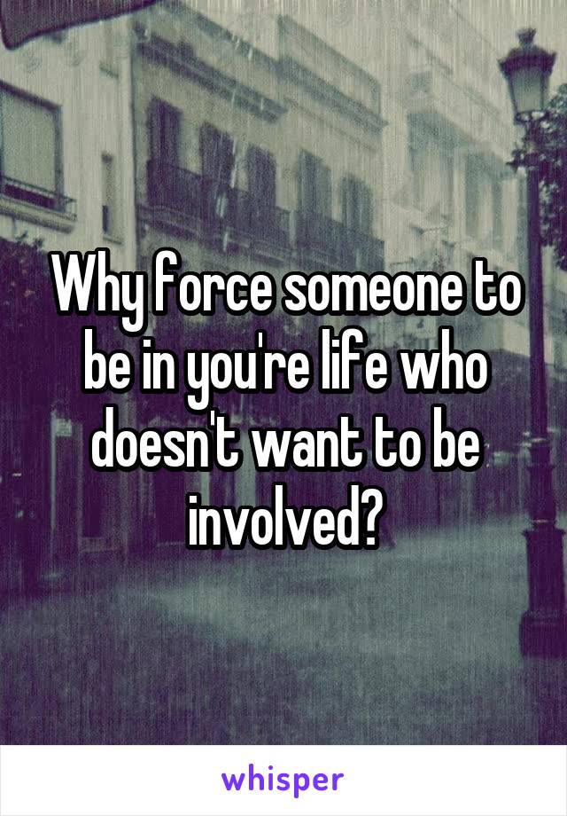 Why force someone to be in you're life who doesn't want to be involved?