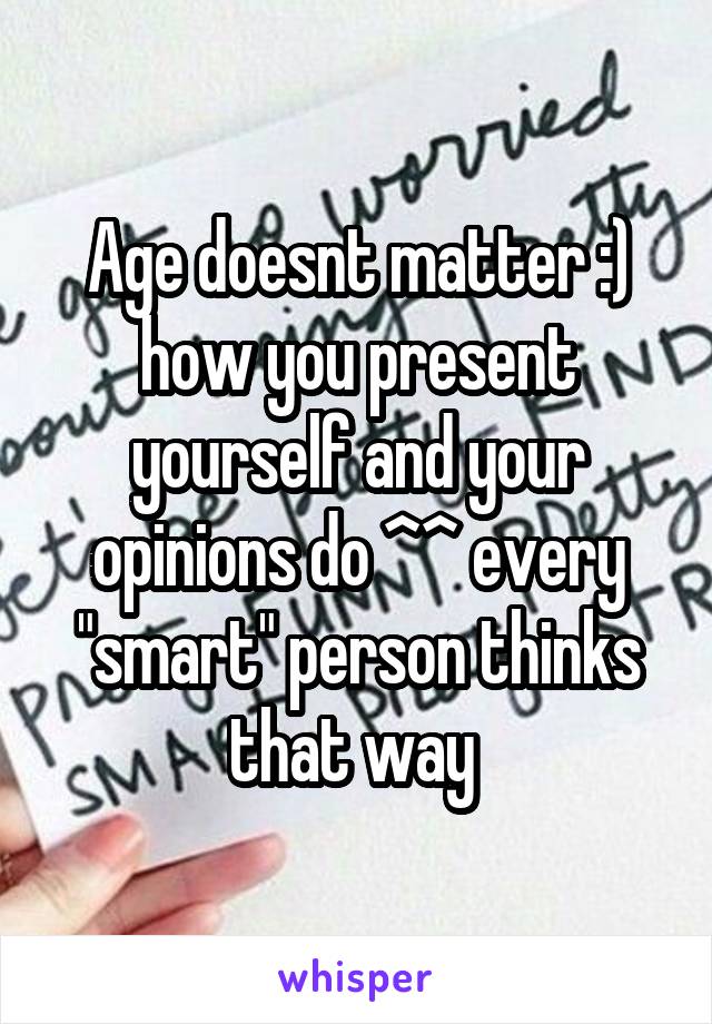 Age doesnt matter :) how you present yourself and your opinions do ^^ every "smart" person thinks that way 